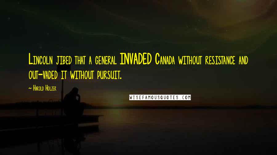 Harold Holzer Quotes: Lincoln jibed that a general INVADED Canada without resistance and out-vaded it without pursuit.