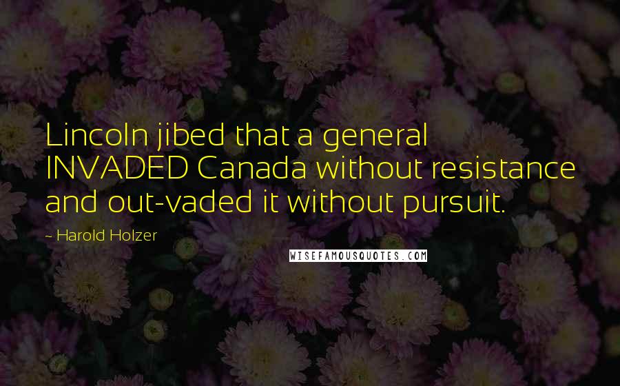 Harold Holzer Quotes: Lincoln jibed that a general INVADED Canada without resistance and out-vaded it without pursuit.