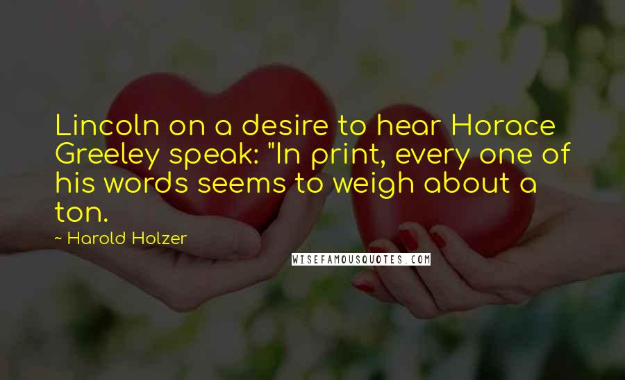Harold Holzer Quotes: Lincoln on a desire to hear Horace Greeley speak: "In print, every one of his words seems to weigh about a ton.