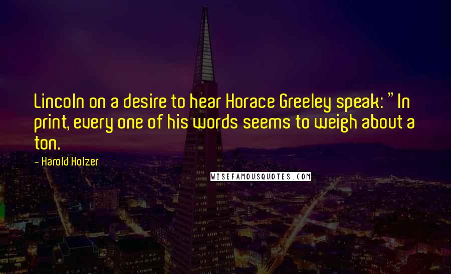 Harold Holzer Quotes: Lincoln on a desire to hear Horace Greeley speak: "In print, every one of his words seems to weigh about a ton.