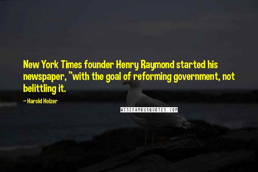 Harold Holzer Quotes: New York Times founder Henry Raymond started his newspaper, "with the goal of reforming government, not belittling it.