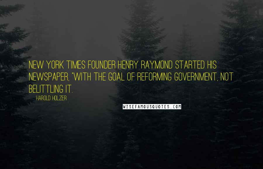 Harold Holzer Quotes: New York Times founder Henry Raymond started his newspaper, "with the goal of reforming government, not belittling it.