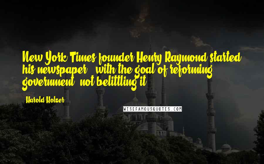 Harold Holzer Quotes: New York Times founder Henry Raymond started his newspaper, "with the goal of reforming government, not belittling it.