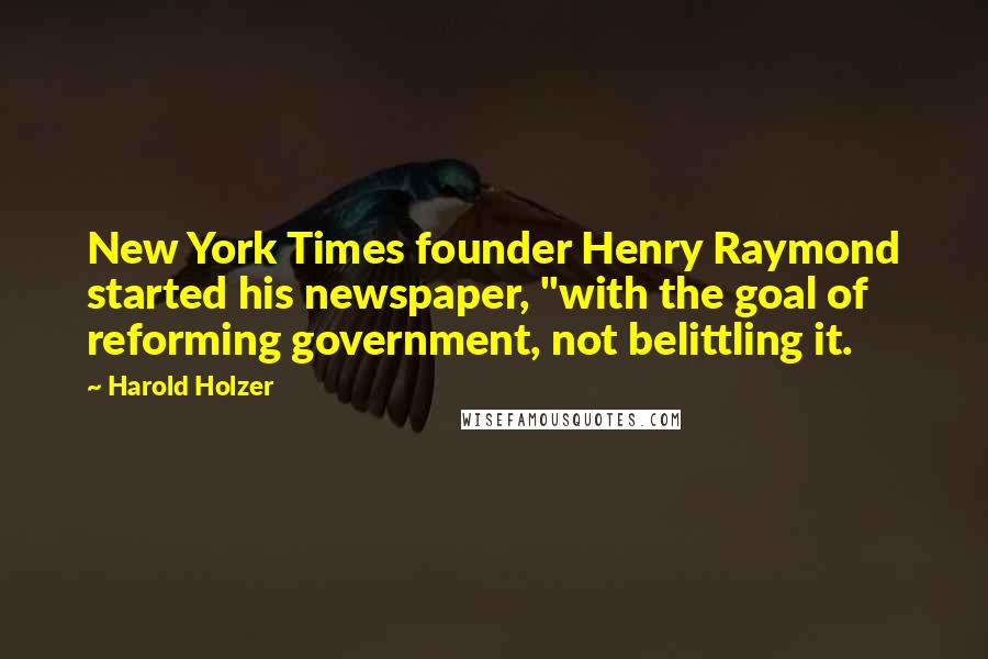 Harold Holzer Quotes: New York Times founder Henry Raymond started his newspaper, "with the goal of reforming government, not belittling it.