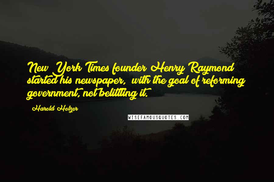 Harold Holzer Quotes: New York Times founder Henry Raymond started his newspaper, "with the goal of reforming government, not belittling it.