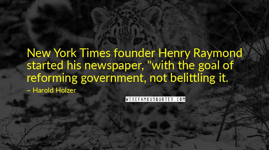 Harold Holzer Quotes: New York Times founder Henry Raymond started his newspaper, "with the goal of reforming government, not belittling it.