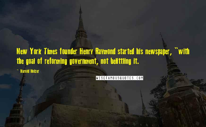 Harold Holzer Quotes: New York Times founder Henry Raymond started his newspaper, "with the goal of reforming government, not belittling it.