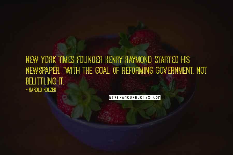 Harold Holzer Quotes: New York Times founder Henry Raymond started his newspaper, "with the goal of reforming government, not belittling it.