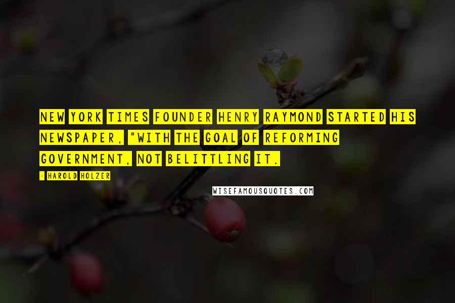 Harold Holzer Quotes: New York Times founder Henry Raymond started his newspaper, "with the goal of reforming government, not belittling it.