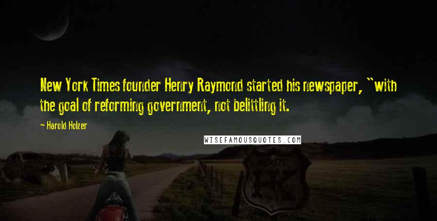 Harold Holzer Quotes: New York Times founder Henry Raymond started his newspaper, "with the goal of reforming government, not belittling it.