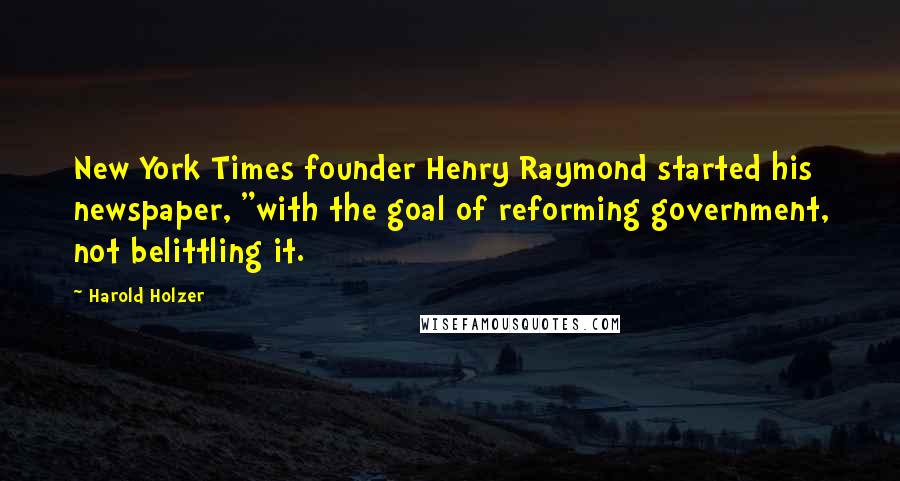 Harold Holzer Quotes: New York Times founder Henry Raymond started his newspaper, "with the goal of reforming government, not belittling it.