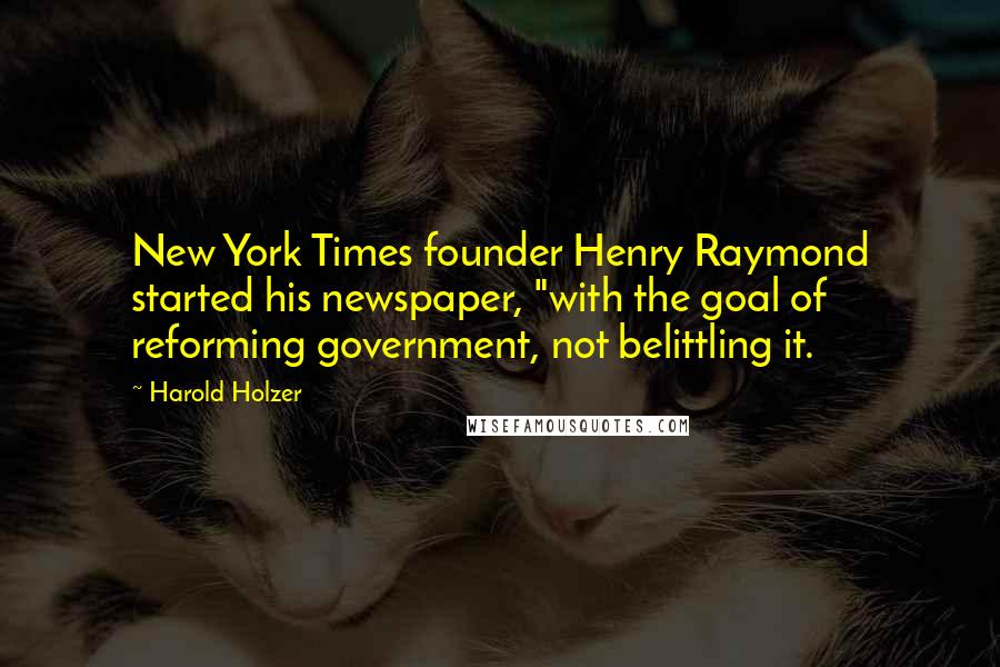 Harold Holzer Quotes: New York Times founder Henry Raymond started his newspaper, "with the goal of reforming government, not belittling it.