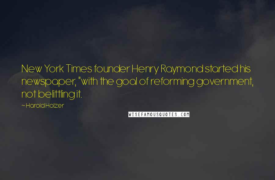 Harold Holzer Quotes: New York Times founder Henry Raymond started his newspaper, "with the goal of reforming government, not belittling it.