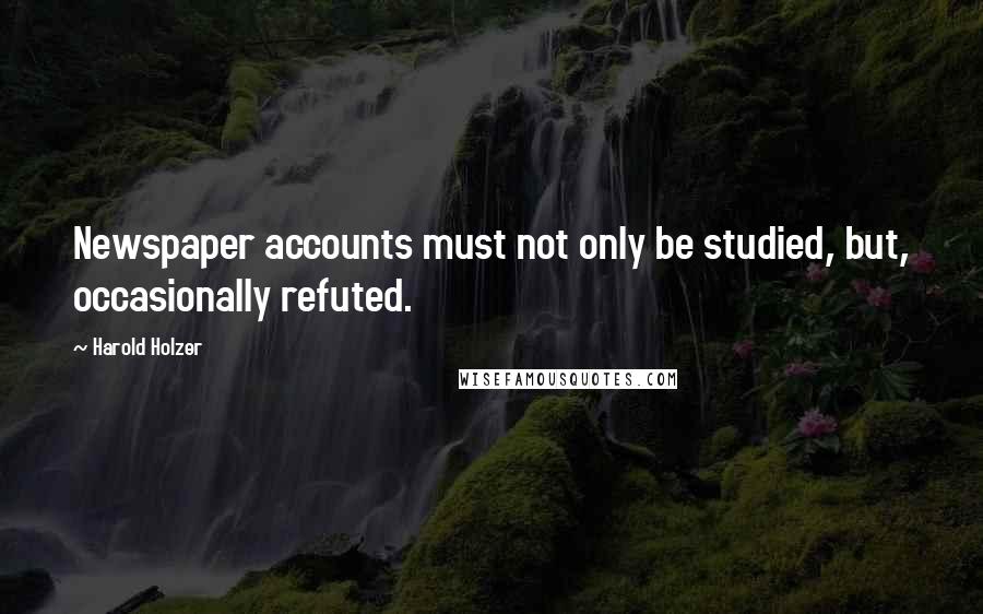 Harold Holzer Quotes: Newspaper accounts must not only be studied, but, occasionally refuted.