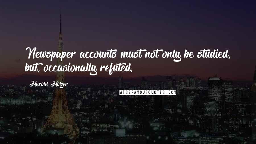 Harold Holzer Quotes: Newspaper accounts must not only be studied, but, occasionally refuted.