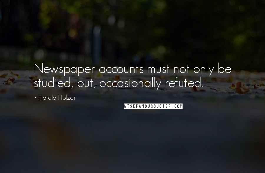 Harold Holzer Quotes: Newspaper accounts must not only be studied, but, occasionally refuted.