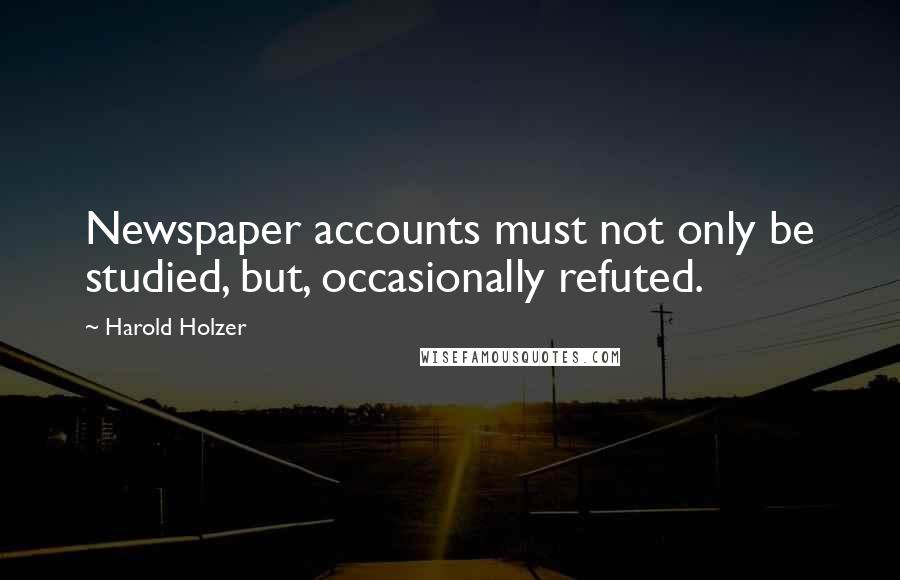 Harold Holzer Quotes: Newspaper accounts must not only be studied, but, occasionally refuted.