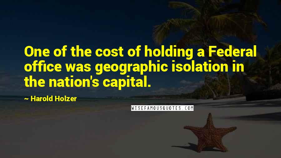 Harold Holzer Quotes: One of the cost of holding a Federal office was geographic isolation in the nation's capital.