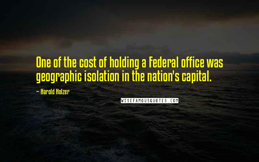 Harold Holzer Quotes: One of the cost of holding a Federal office was geographic isolation in the nation's capital.