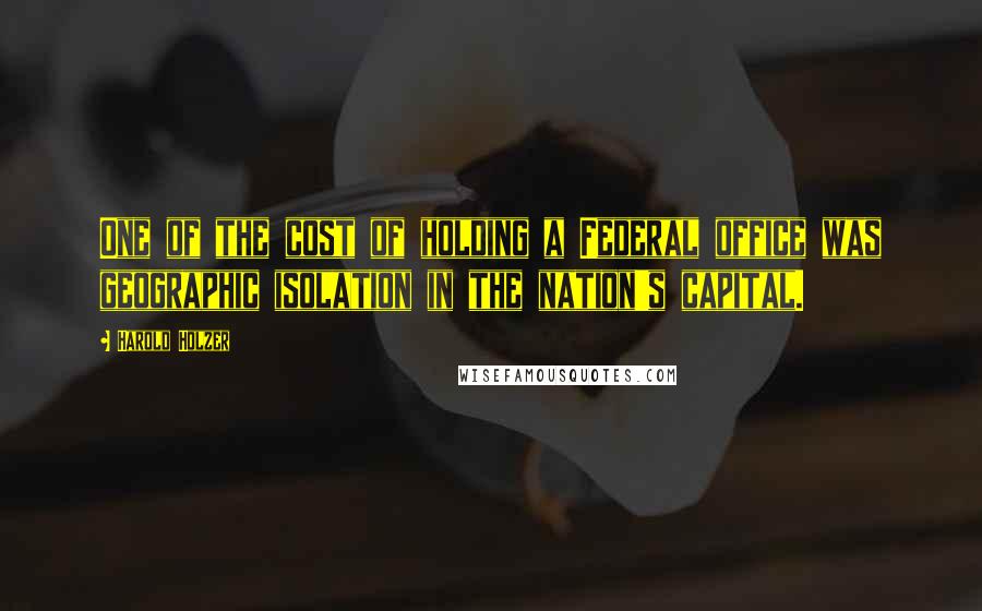 Harold Holzer Quotes: One of the cost of holding a Federal office was geographic isolation in the nation's capital.