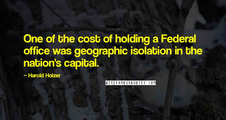 Harold Holzer Quotes: One of the cost of holding a Federal office was geographic isolation in the nation's capital.