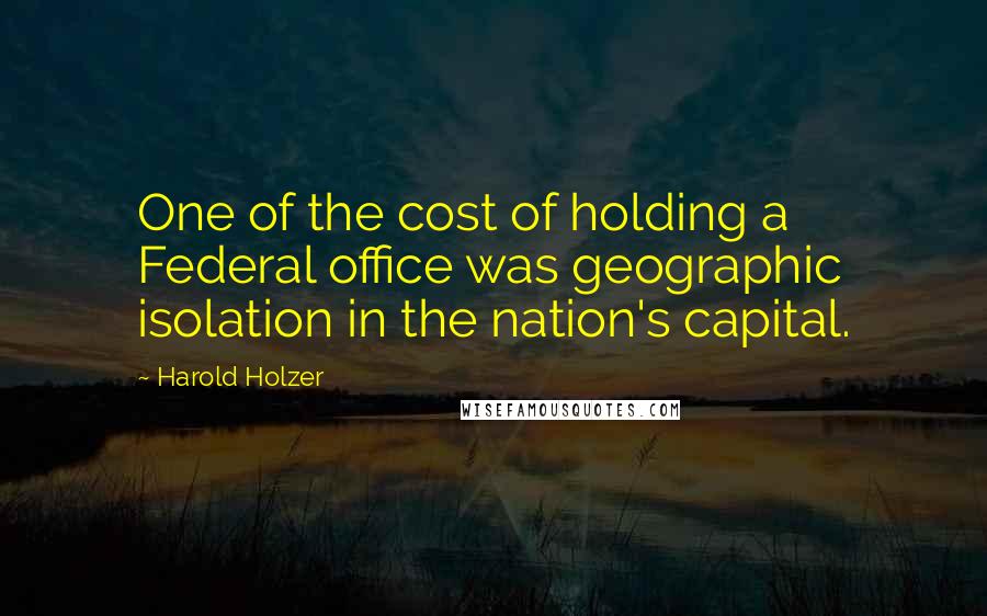 Harold Holzer Quotes: One of the cost of holding a Federal office was geographic isolation in the nation's capital.