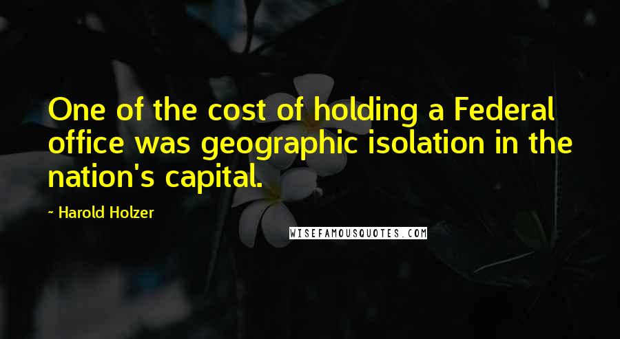 Harold Holzer Quotes: One of the cost of holding a Federal office was geographic isolation in the nation's capital.