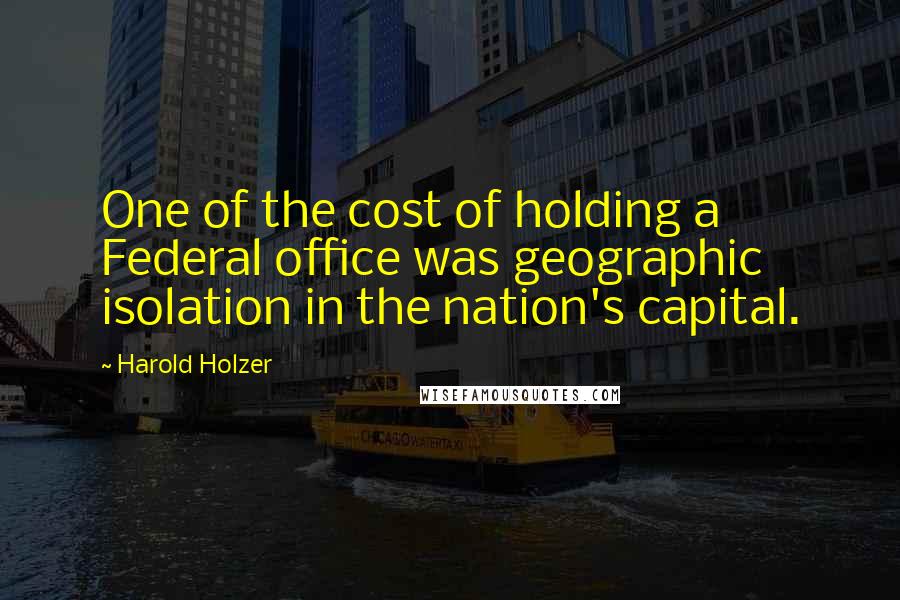 Harold Holzer Quotes: One of the cost of holding a Federal office was geographic isolation in the nation's capital.