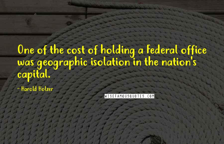 Harold Holzer Quotes: One of the cost of holding a Federal office was geographic isolation in the nation's capital.