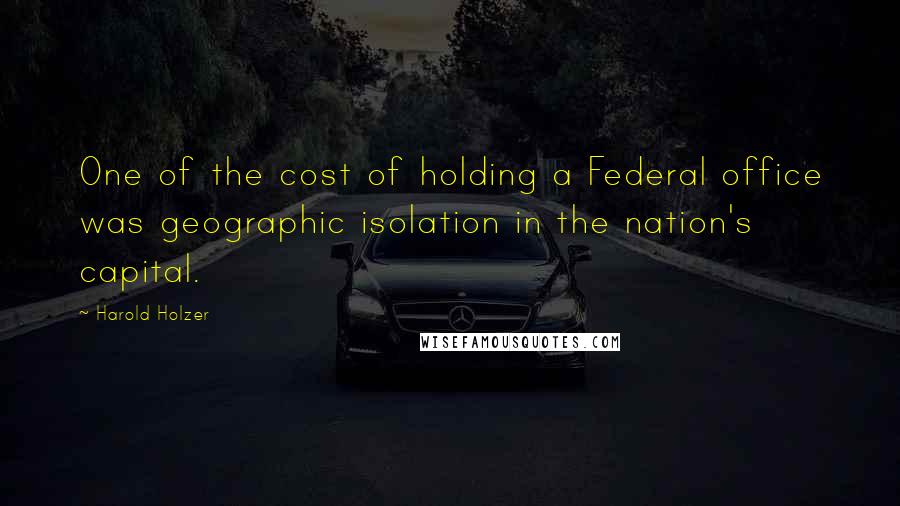 Harold Holzer Quotes: One of the cost of holding a Federal office was geographic isolation in the nation's capital.