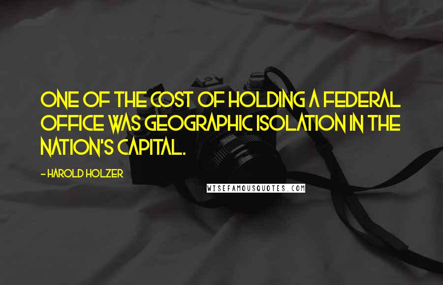 Harold Holzer Quotes: One of the cost of holding a Federal office was geographic isolation in the nation's capital.