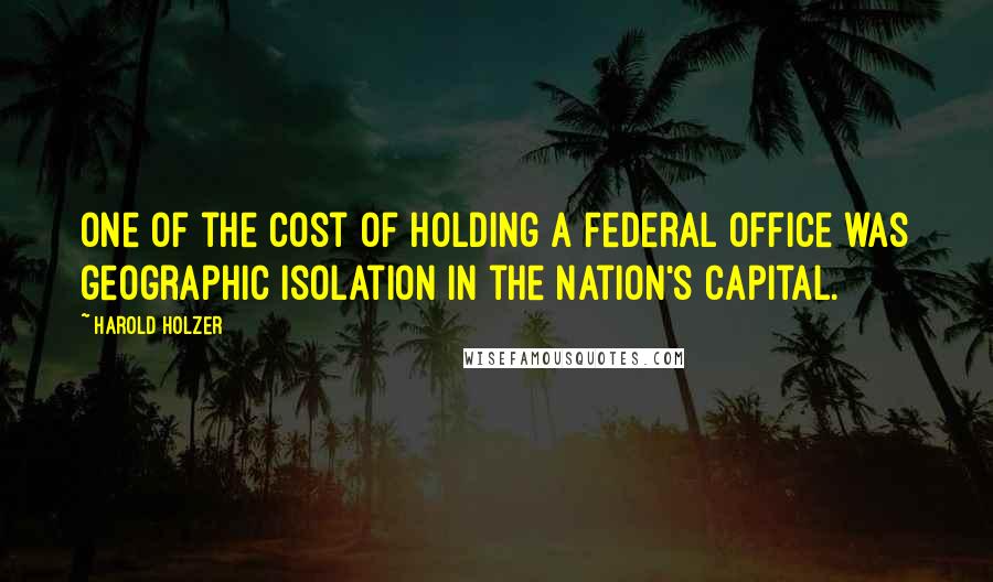 Harold Holzer Quotes: One of the cost of holding a Federal office was geographic isolation in the nation's capital.