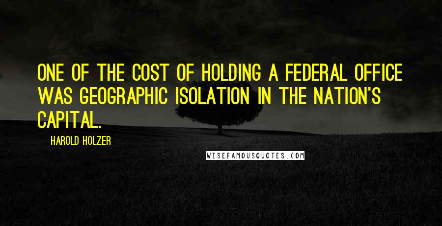 Harold Holzer Quotes: One of the cost of holding a Federal office was geographic isolation in the nation's capital.