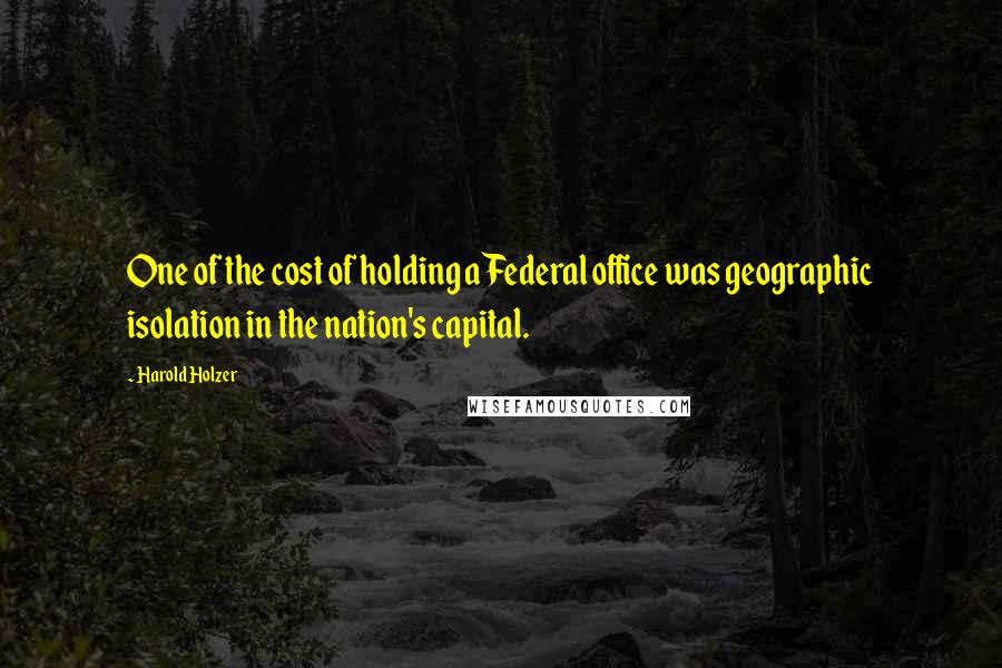 Harold Holzer Quotes: One of the cost of holding a Federal office was geographic isolation in the nation's capital.