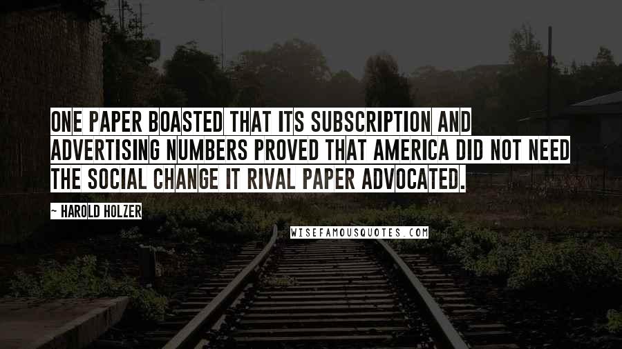 Harold Holzer Quotes: One paper boasted that its subscription and advertising numbers proved that America did not need the social change it rival paper advocated.