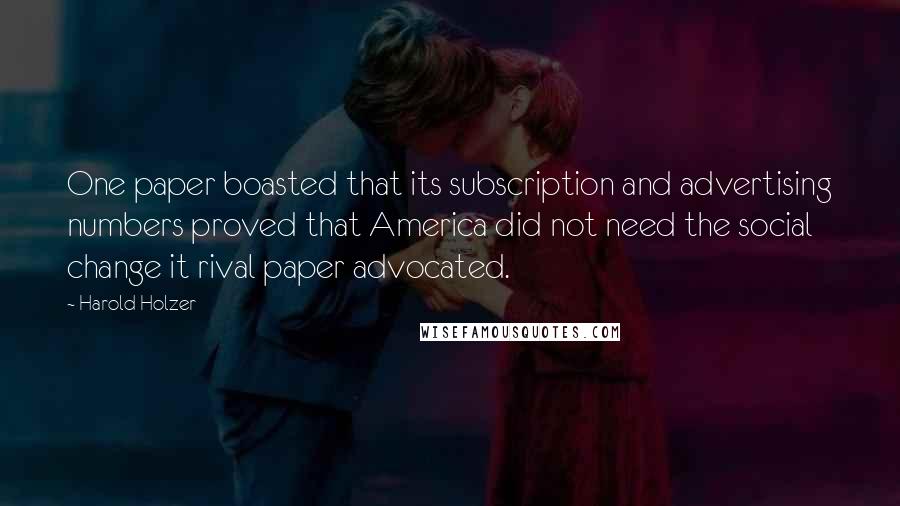 Harold Holzer Quotes: One paper boasted that its subscription and advertising numbers proved that America did not need the social change it rival paper advocated.