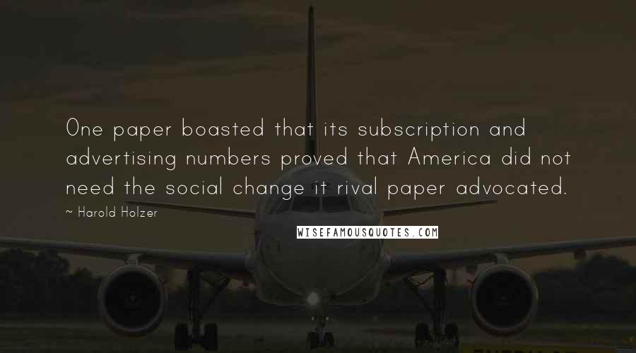 Harold Holzer Quotes: One paper boasted that its subscription and advertising numbers proved that America did not need the social change it rival paper advocated.