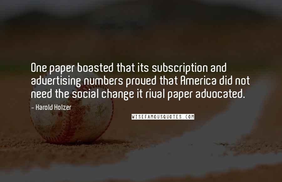 Harold Holzer Quotes: One paper boasted that its subscription and advertising numbers proved that America did not need the social change it rival paper advocated.
