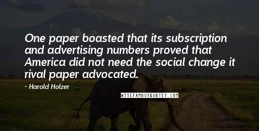 Harold Holzer Quotes: One paper boasted that its subscription and advertising numbers proved that America did not need the social change it rival paper advocated.