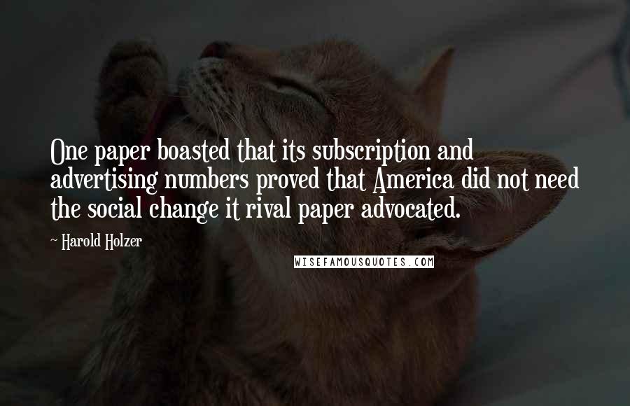 Harold Holzer Quotes: One paper boasted that its subscription and advertising numbers proved that America did not need the social change it rival paper advocated.