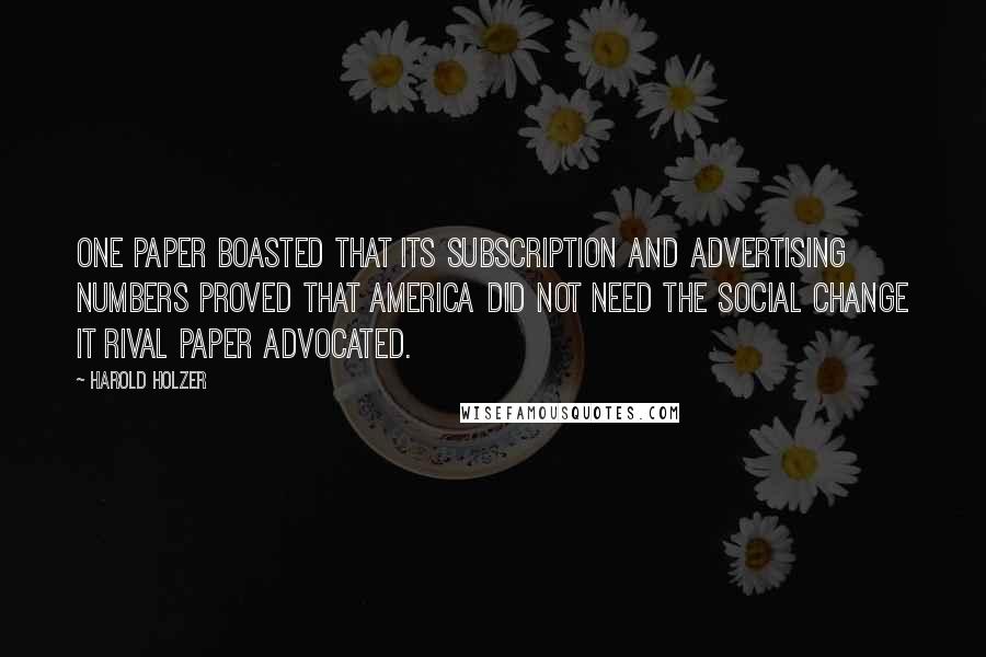 Harold Holzer Quotes: One paper boasted that its subscription and advertising numbers proved that America did not need the social change it rival paper advocated.