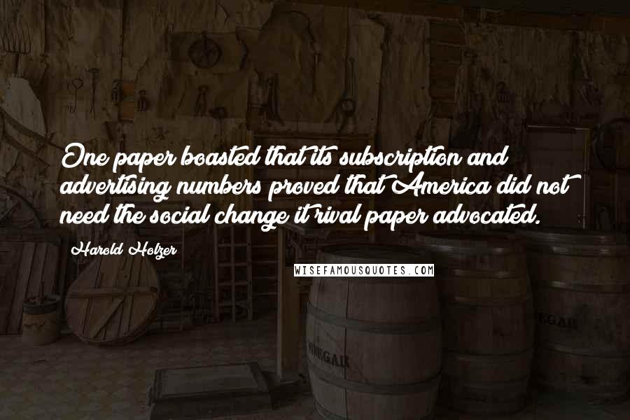 Harold Holzer Quotes: One paper boasted that its subscription and advertising numbers proved that America did not need the social change it rival paper advocated.