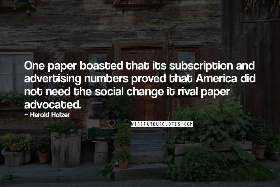 Harold Holzer Quotes: One paper boasted that its subscription and advertising numbers proved that America did not need the social change it rival paper advocated.