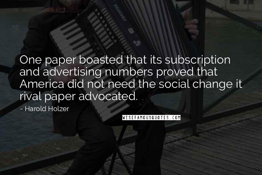 Harold Holzer Quotes: One paper boasted that its subscription and advertising numbers proved that America did not need the social change it rival paper advocated.