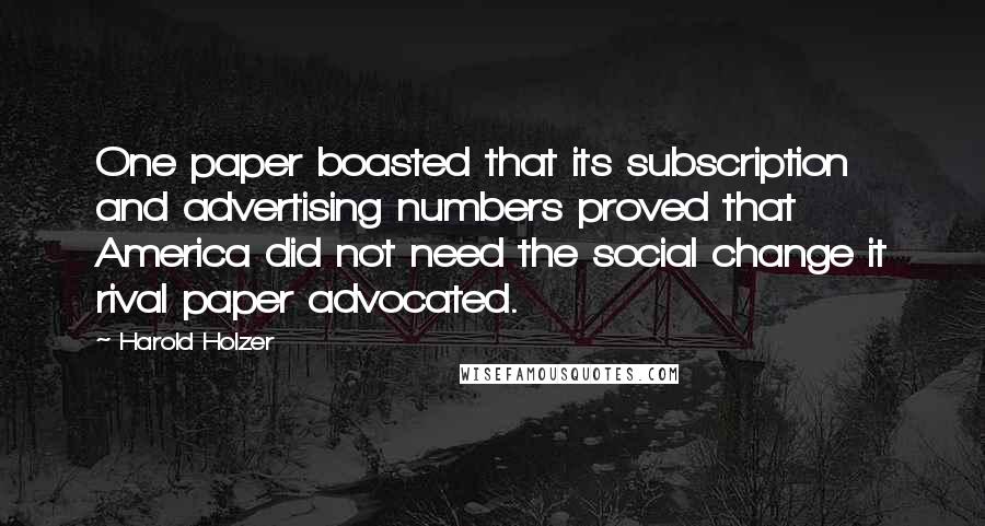 Harold Holzer Quotes: One paper boasted that its subscription and advertising numbers proved that America did not need the social change it rival paper advocated.