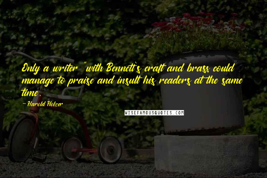 Harold Holzer Quotes: Only a writer "with Bennett's craft and brass could manage to praise and insult his readers at the same time.