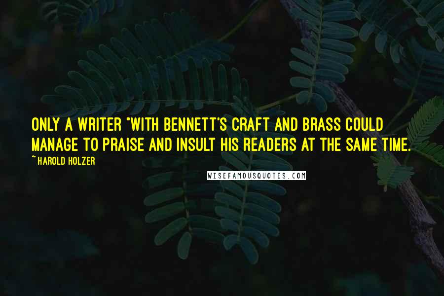 Harold Holzer Quotes: Only a writer "with Bennett's craft and brass could manage to praise and insult his readers at the same time.