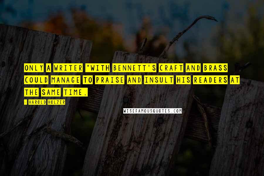 Harold Holzer Quotes: Only a writer "with Bennett's craft and brass could manage to praise and insult his readers at the same time.