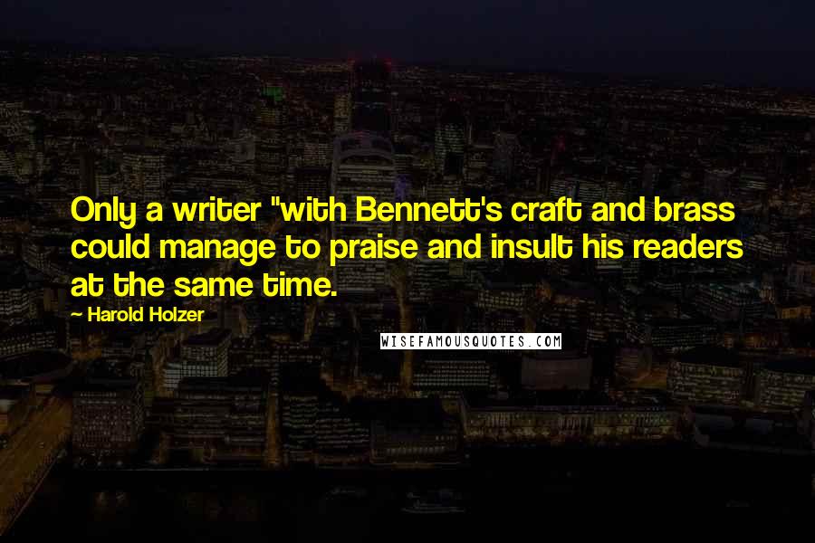 Harold Holzer Quotes: Only a writer "with Bennett's craft and brass could manage to praise and insult his readers at the same time.