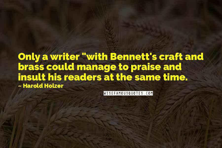 Harold Holzer Quotes: Only a writer "with Bennett's craft and brass could manage to praise and insult his readers at the same time.